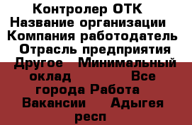 Контролер ОТК › Название организации ­ Компания-работодатель › Отрасль предприятия ­ Другое › Минимальный оклад ­ 25 700 - Все города Работа » Вакансии   . Адыгея респ.